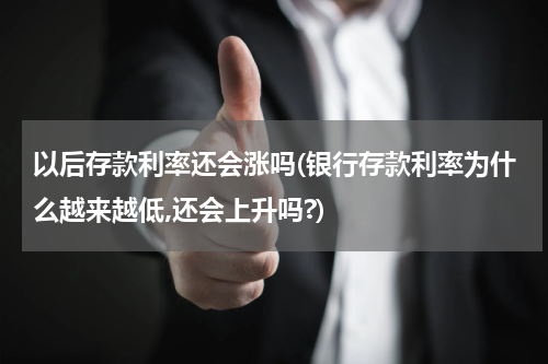 以后存款利率还会涨吗(银行存款利率为什么越来越低,还会上升吗?)