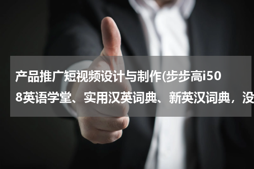 产品推广短视频设计与制作(步步高i508英语学堂、实用汉英词典、新英汉词典，没有了，哪里下载？步步高首页里没有呢)