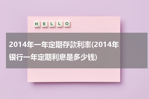 2014年一年定期存款利率(2014年银行一年定期利息是多少钱)