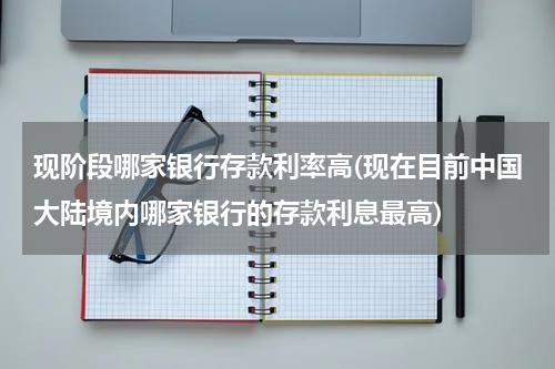 现阶段哪家银行存款利率高(现在目前中国大陆境内哪家银行的存款利息最高)