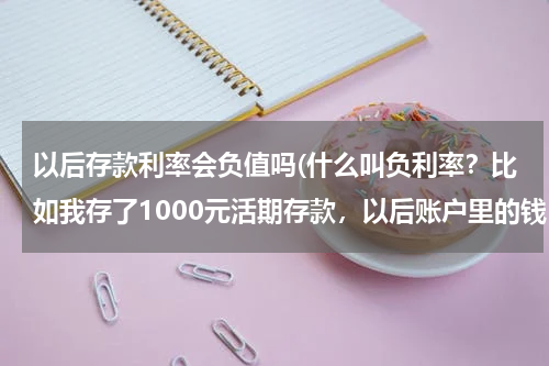 以后存款利率会负值吗(什么叫负利率？比如我存了1000元活期存款，以后账户里的钱，会越来越少吗？我国以进入负利率时代了吗？)