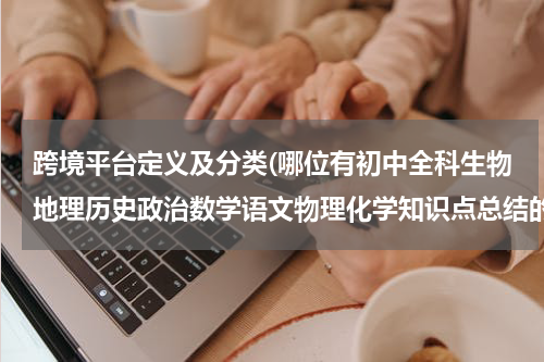 跨境平台定义及分类(哪位有初中全科生物地理历史政治数学语文物理化学知识点总结的高清视频在线观看免费资源链接，跪求分享)