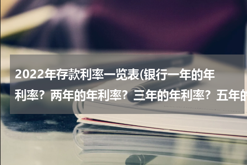 2022年存款利率一览表(银行一年的年利率？两年的年利率？三年的年利率？五年的年利率？)