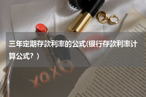 三年定期存款利率的公式(银行存款利率计算公式？)