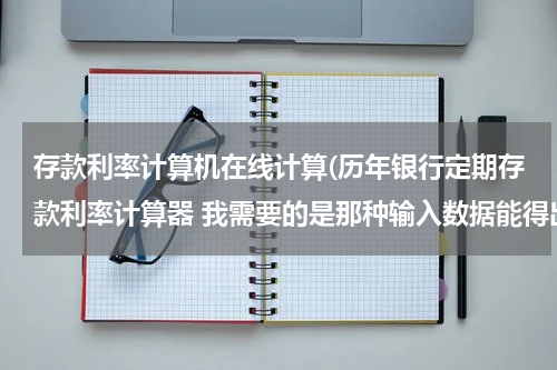 存款利率计算机在线计算(历年银行定期存款利率计算器 我需要的是那种输入数据能得出数据的计算器 请各位看清再回答 一面白劳动 呵呵)