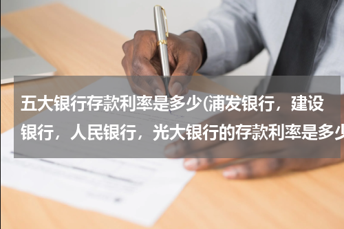 五大银行存款利率是多少(浦发银行，建设银行，人民银行，光大银行的存款利率是多少？详细点)
