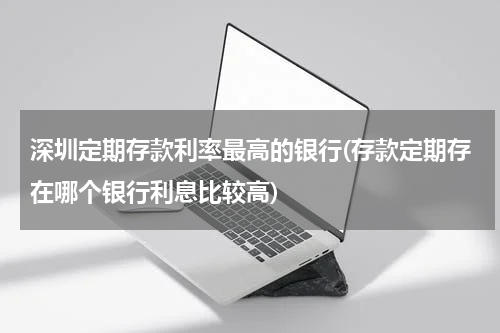 深圳定期存款利率最高的银行(存款定期存在哪个银行利息比较高)