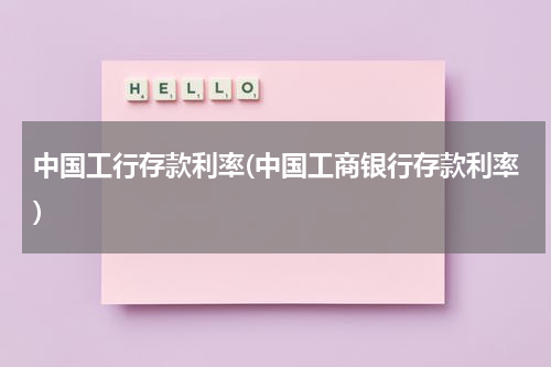 中国工行存款利率(中国工商银行存款利率)