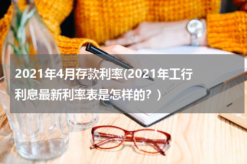 2021年4月存款利率(2021年工行利息最新利率表是怎样的？)