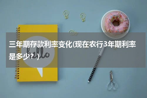 三年期存款利率变化(现在农行3年期利率是多少？)