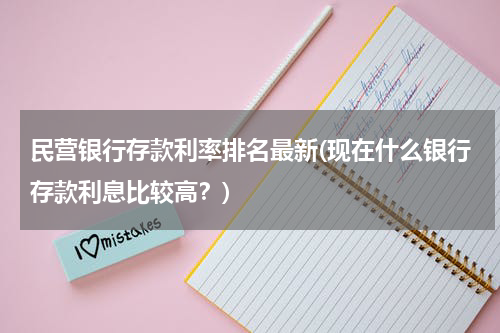 民营银行存款利率排名最新(现在什么银行存款利息比较高？)