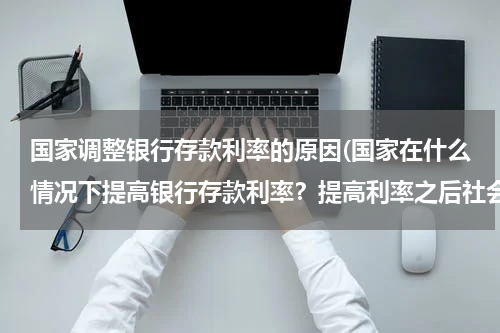 国家调整银行存款利率的原因(国家在什么情况下提高银行存款利率？提高利率之后社会上各行各业都会有什么影响.还有金融危机下为什么降低利率?)