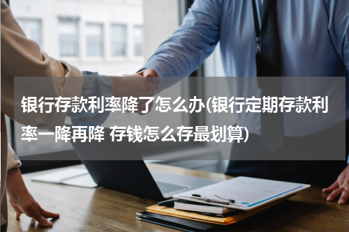 银行存款利率降了怎么办(银行定期存款利率一降再降 存钱怎么存最划算)