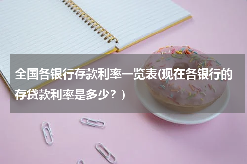 全国各银行存款利率一览表(现在各银行的存贷款利率是多少？)