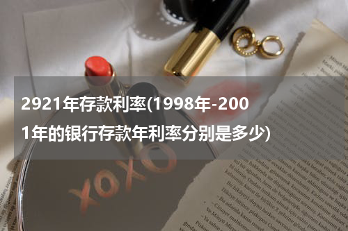 2921年存款利率(1998年-2001年的银行存款年利率分别是多少)
