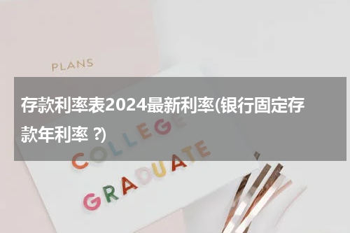 存款利率表2024最新利率(银行固定存款年利率 ?)