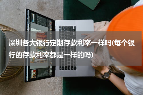 深圳各大银行定期存款利率一样吗(每个银行的存款利率都是一样的吗)