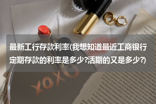 最新工行存款利率(我想知道最近工商银行定期存款的利率是多少?活期的又是多少?)