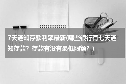 7天通知存款利率最新(哪些银行有七天通知存款？存款有没有最低限额？)