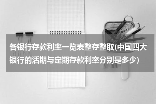 各银行存款利率一览表整存整取(中国四大银行的活期与定期存款利率分别是多少)