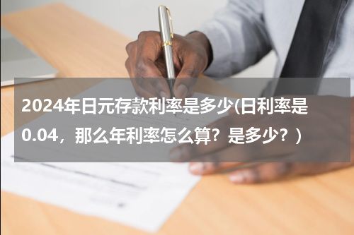 2024年日元存款利率是多少(日利率是0.04，那么年利率怎么算？是多少？)