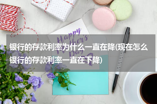 银行的存款利率为什么一直在降(现在怎么银行的存款利率一直在下降)