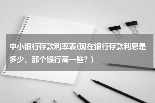 中小银行存款利率表(现在银行存款利息是多少，那个银行高一些？)