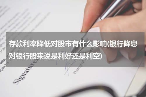 存款利率降低对股市有什么影响(银行降息对银行股来说是利好还是利空)