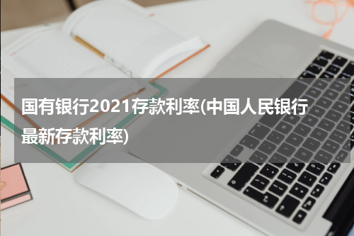国有银行2021存款利率(中国人民银行最新存款利率)