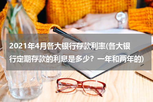 2021年4月各大银行存款利率(各大银行定期存款的利息是多少？一年和两年的)