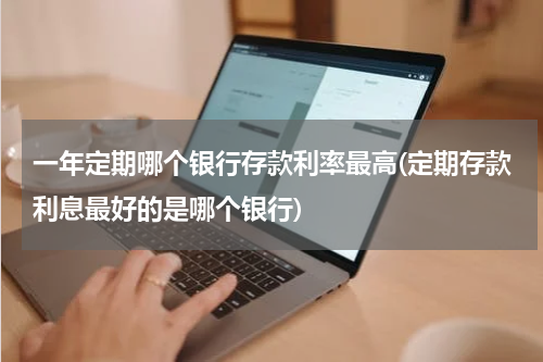 一年定期哪个银行存款利率最高(定期存款利息最好的是哪个银行)