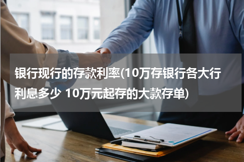 银行现行的存款利率(10万存银行各大行利息多少 10万元起存的大款存单)