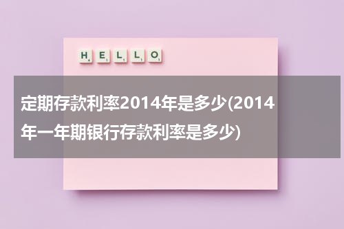 定期存款利率2014年是多少(2014年一年期银行存款利率是多少)