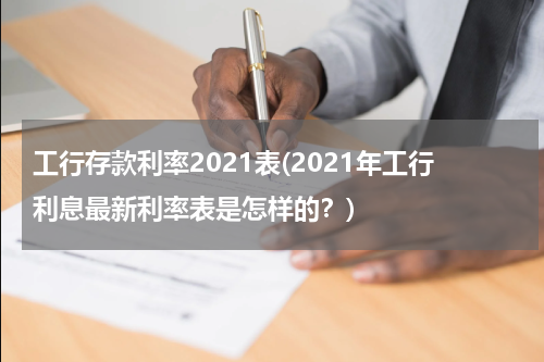 工行存款利率2021表(2021年工行利息最新利率表是怎样的？)