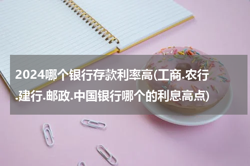 2024哪个银行存款利率高(工商.农行.建行.邮政.中国银行哪个的利息高点)