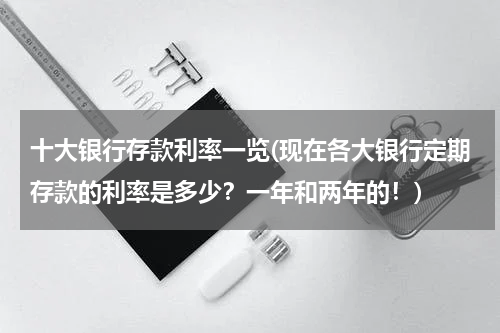 十大银行存款利率一览(现在各大银行定期存款的利率是多少？一年和两年的！)