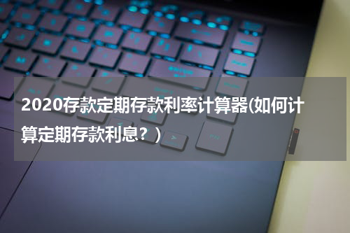2020存款定期存款利率计算器(如何计算定期存款利息？)