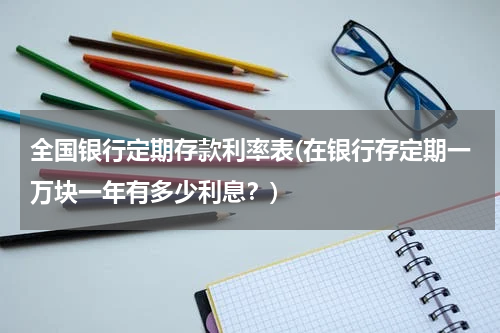 全国银行定期存款利率表(在银行存定期一万块一年有多少利息？)