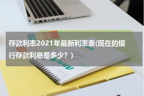 存款利率2021年最新利率表(现在的银行存款利息是多少？)