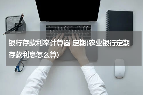 银行存款利率计算器 定期(农业银行定期存款利息怎么算)