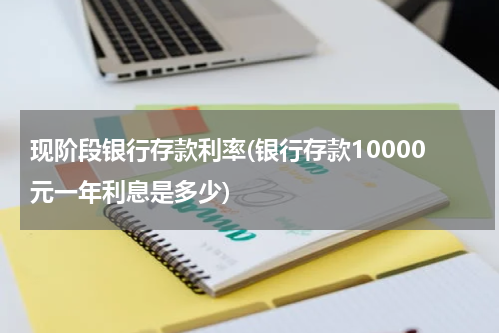 现阶段银行存款利率(银行存款10000元一年利息是多少)