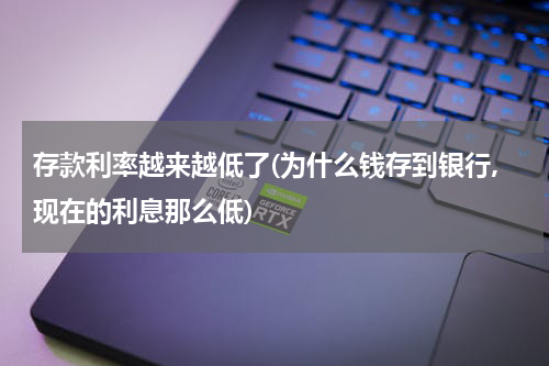 存款利率越来越低了(为什么钱存到银行,现在的利息那么低)