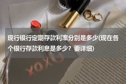 现行银行定期存款利率分别是多少(现在各个银行存款利息是多少？要详细)
