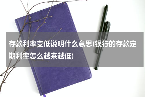 存款利率变低说明什么意思(银行的存款定期利率怎么越来越低)