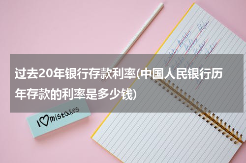 过去20年银行存款利率(中国人民银行历年存款的利率是多少钱)