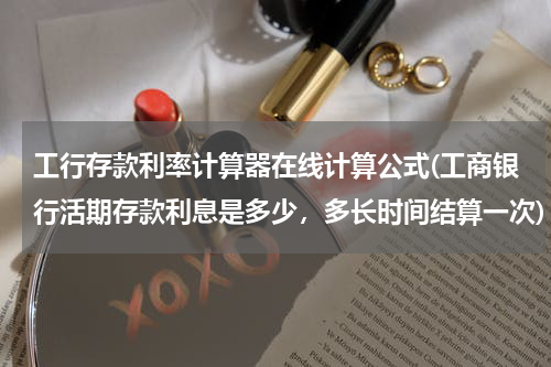 工行存款利率计算器在线计算公式(工商银行活期存款利息是多少，多长时间结算一次)