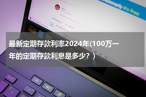 最新定期存款利率2024年(100万一年的定期存款利息是多少？)