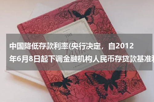 中国降低存款利率(央行决定，自2012年6月8日起下调金融机构人民币存贷款基准利率。金融机构一年期存款基准利率下调0.25个百分点)