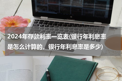 2024年存款利率一览表(银行年利息率是怎么计算的，银行年利息率是多少)