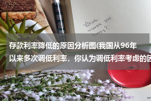 存款利率降低的原因分析图(我国从96年以来多次调低利率，你认为调低利率考虑的因素是什么？)